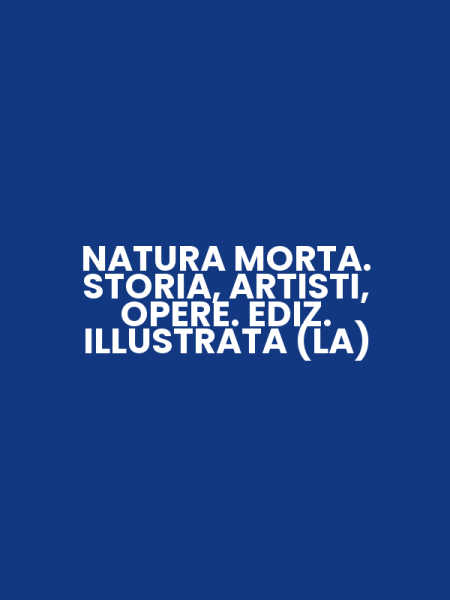 NATURA MORTA. STORIA, ARTISTI, OPERE. EDIZ. ILLUSTRATA (LA)