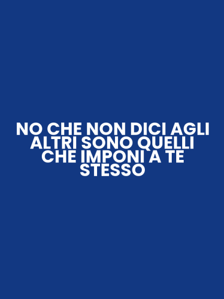 NO CHE NON DICI AGLI ALTRI SONO QUELLI CHE IMPONI A TE STESSO