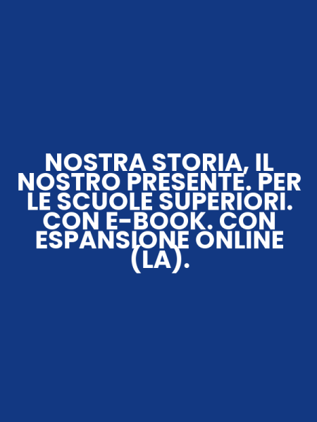 NOSTRA STORIA, IL NOSTRO PRESENTE. PER LE SCUOLE SUPERIORI. CON E-BOOK. CON ESPANSIONE ONLINE (LA).
