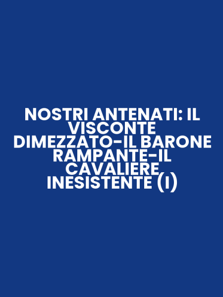 NOSTRI ANTENATI: IL VISCONTE DIMEZZATO-IL BARONE RAMPANTE-IL CAVALIERE INESISTENTE (I)