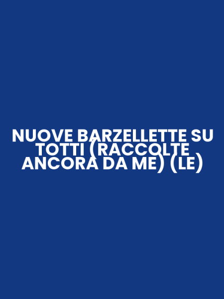 NUOVE BARZELLETTE SU TOTTI (RACCOLTE ANCORA DA ME) (LE)
