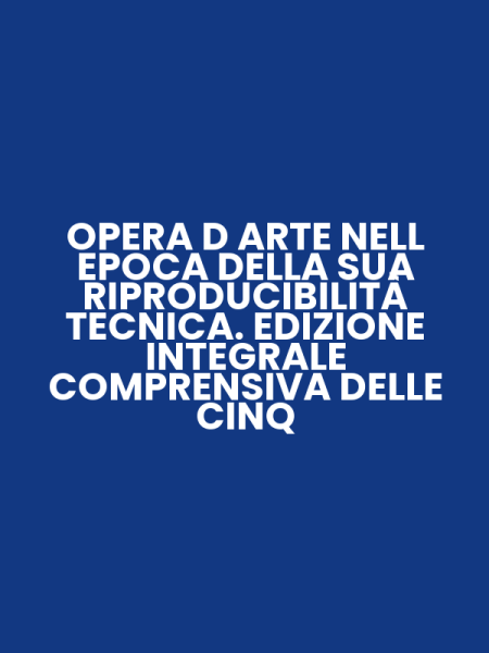 OPERA D ARTE NELL EPOCA DELLA SUA RIPRODUCIBILITÀ TECNICA. EDIZIONE INTEGRALE COMPRENSIVA DELLE CINQ