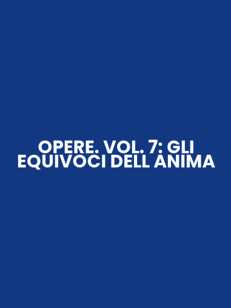 OPERE. VOL. 7: GLI EQUIVOCI DELL ANIMA