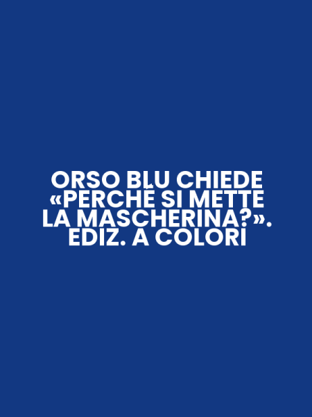 ORSO BLU CHIEDE «PERCHÉ SI METTE LA MASCHERINA?». EDIZ. A COLORI