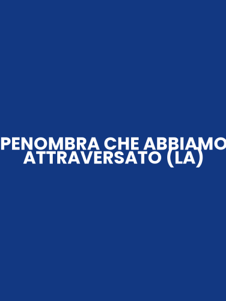 PENOMBRA CHE ABBIAMO ATTRAVERSATO (LA)