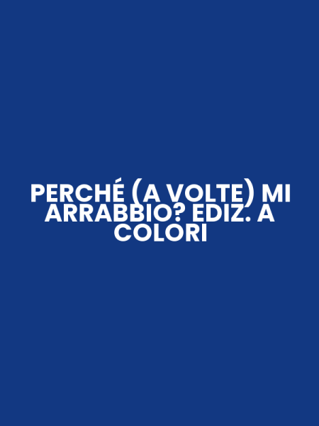 PERCHÉ (A VOLTE) MI ARRABBIO? EDIZ. A COLORI