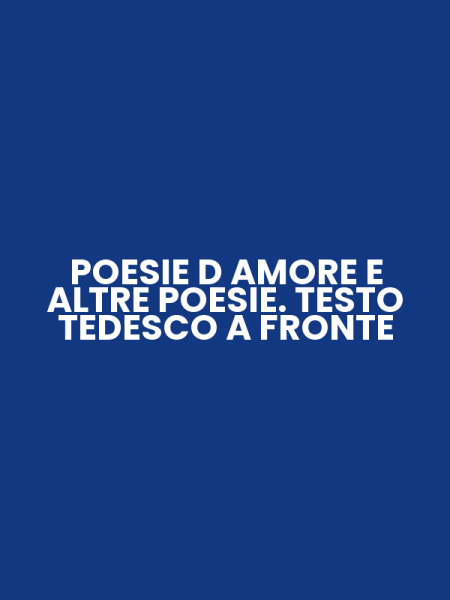 POESIE D AMORE E ALTRE POESIE. TESTO TEDESCO A FRONTE