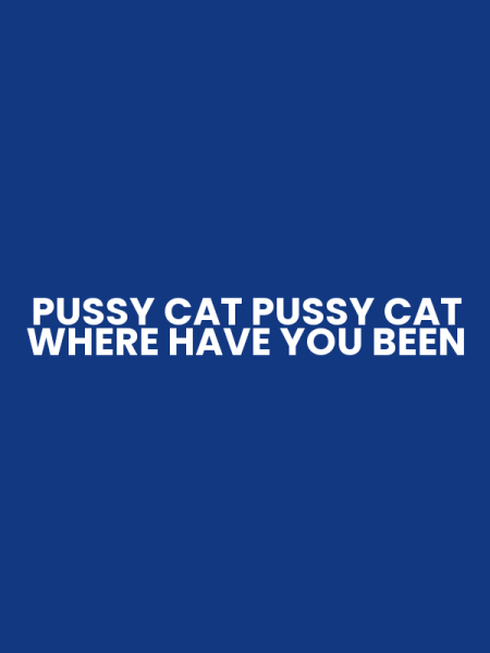 PUSSY CAT PUSSY CAT WHERE HAVE YOU BEEN