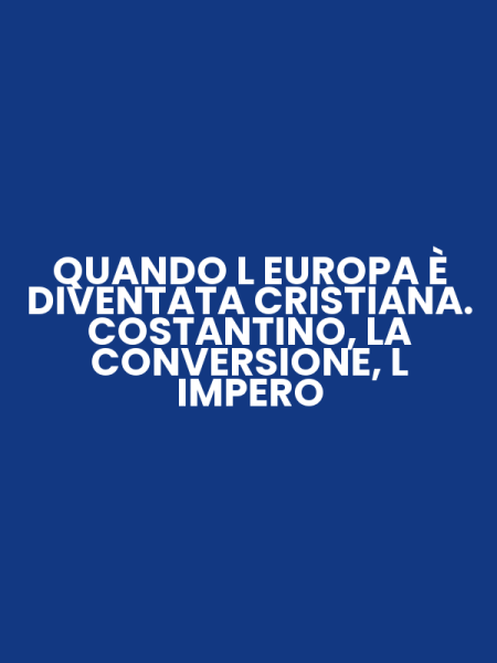 QUANDO L EUROPA È DIVENTATA CRISTIANA. COSTANTINO, LA CONVERSIONE, L IMPERO