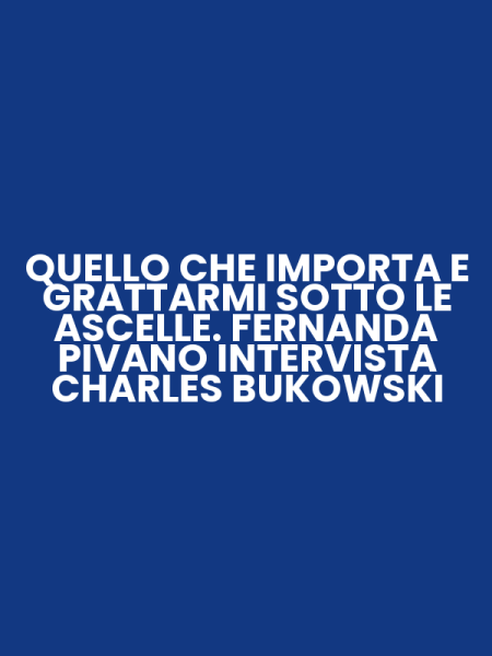 QUELLO CHE IMPORTA E GRATTARMI SOTTO LE ASCELLE. FERNANDA PIVANO INTERVISTA CHARLES BUKOWSKI