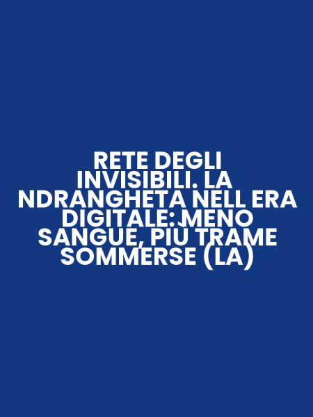 RETE DEGLI INVISIBILI. LA NDRANGHETA NELL ERA DIGITALE: MENO SANGUE, PIÙ TRAME SOMMERSE (LA)