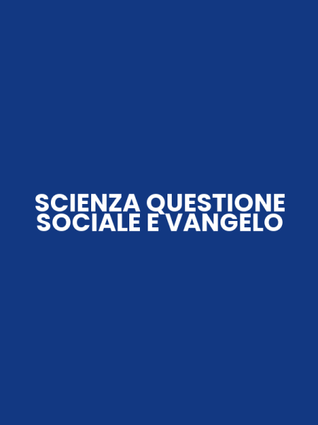 SCIENZA QUESTIONE SOCIALE E VANGELO