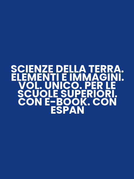 SCIENZE DELLA TERRA. ELEMENTI E IMMAGINI. VOL. UNICO. PER LE SCUOLE SUPERIORI. CON E-BOOK. CON ESPAN