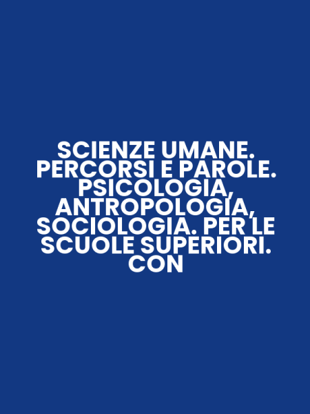 SCIENZE UMANE. PERCORSI E PAROLE. PSICOLOGIA, ANTROPOLOGIA, SOCIOLOGIA. PER LE SCUOLE SUPERIORI. CON