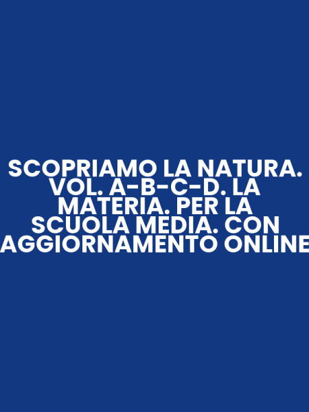SCOPRIAMO LA NATURA. VOL. A-B-C-D. LA MATERIA. PER LA SCUOLA MEDIA. CON AGGIORNAMENTO ONLINE