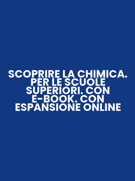 SCOPRIRE LA CHIMICA. PER LE SCUOLE SUPERIORI. CON E-BOOK. CON ESPANSIONE ONLINE
