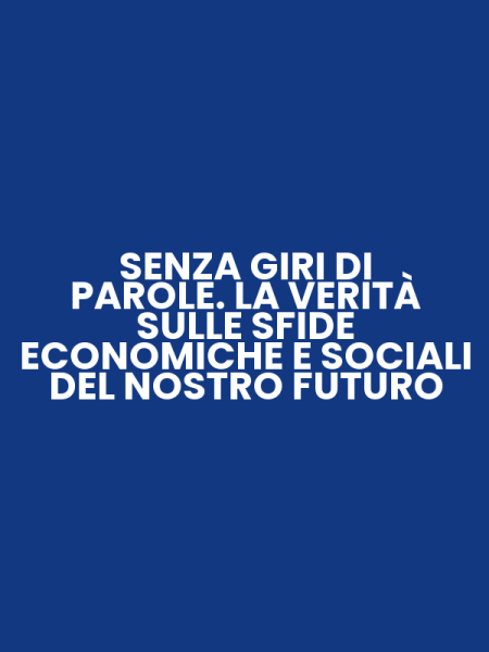 SENZA GIRI DI PAROLE. LA VERITÀ SULLE SFIDE ECONOMICHE E SOCIALI DEL NOSTRO FUTURO