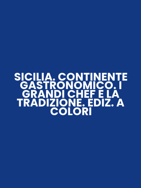 SICILIA. CONTINENTE GASTRONOMICO. I GRANDI CHEF E LA TRADIZIONE. EDIZ. A COLORI