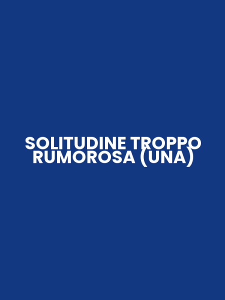 SOLITUDINE TROPPO RUMOROSA (UNA)