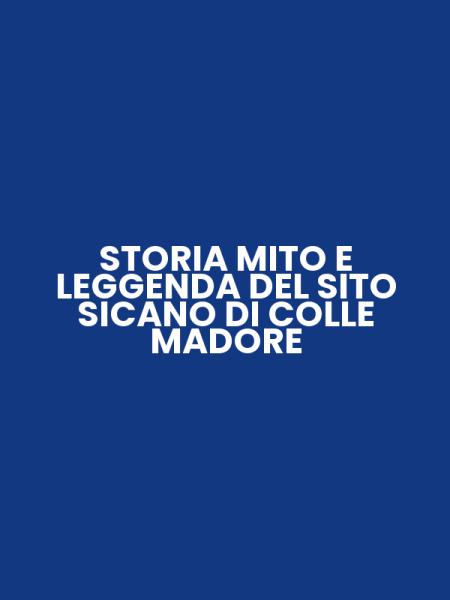 STORIA MITO E LEGGENDA DEL SITO SICANO DI COLLE MADORE