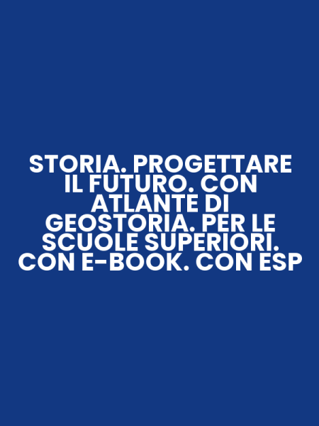 STORIA. PROGETTARE IL FUTURO. CON ATLANTE DI GEOSTORIA. PER LE SCUOLE SUPERIORI. CON E-BOOK. CON ESP