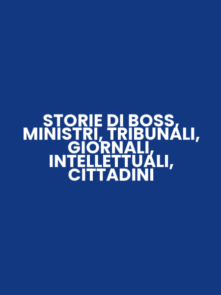 STORIE DI BOSS, MINISTRI, TRIBUNALI, GIORNALI, INTELLETTUALI, CITTADINI