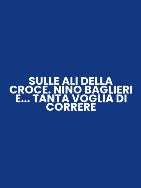 SULLE ALI DELLA CROCE. NINO BAGLIERI E... TANTA VOGLIA DI CORRERE