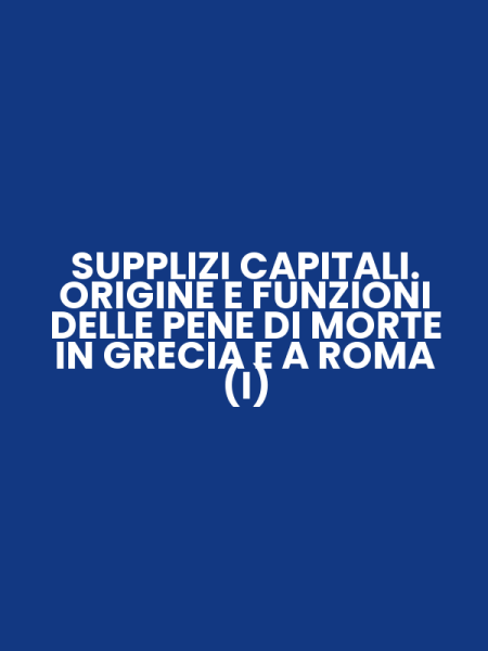 SUPPLIZI CAPITALI. ORIGINE E FUNZIONI DELLE PENE DI MORTE IN GRECIA E A ROMA (I)