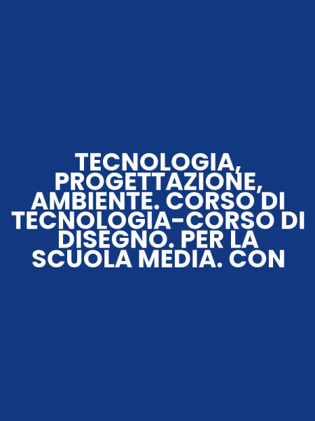 TECNOLOGIA, PROGETTAZIONE, AMBIENTE. CORSO DI TECNOLOGIA-CORSO DI DISEGNO. PER LA SCUOLA MEDIA. CON