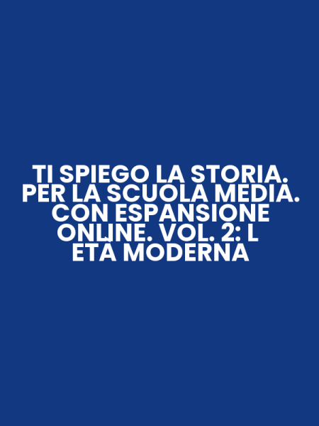 TI SPIEGO LA STORIA. PER LA SCUOLA MEDIA. CON ESPANSIONE ONLINE. VOL. 2: L ETÀ MODERNA