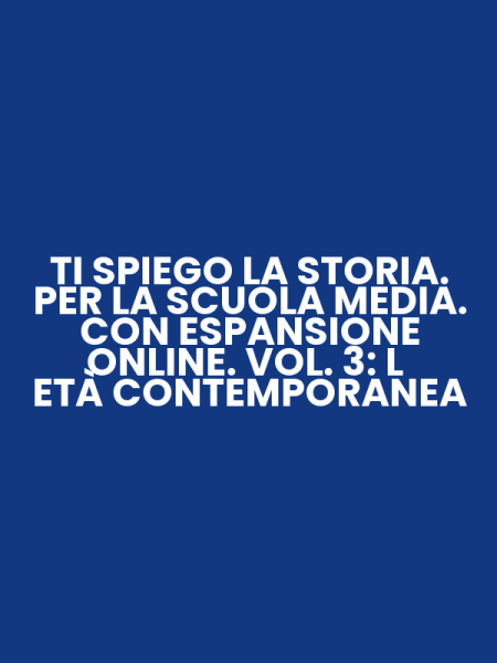 TI SPIEGO LA STORIA. PER LA SCUOLA MEDIA. CON ESPANSIONE ONLINE. VOL. 3: L ETÀ CONTEMPORANEA