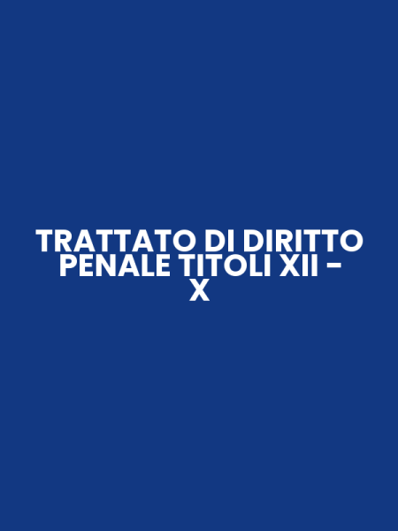 TRATTATO DI DIRITTO PENALE TITOLI XII - X