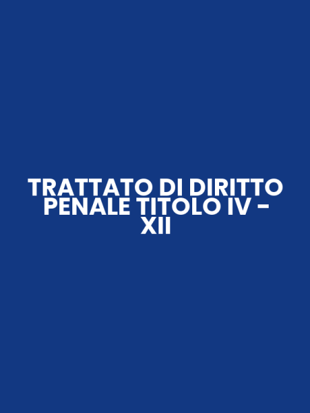 TRATTATO DI DIRITTO PENALE TITOLO IV - XII