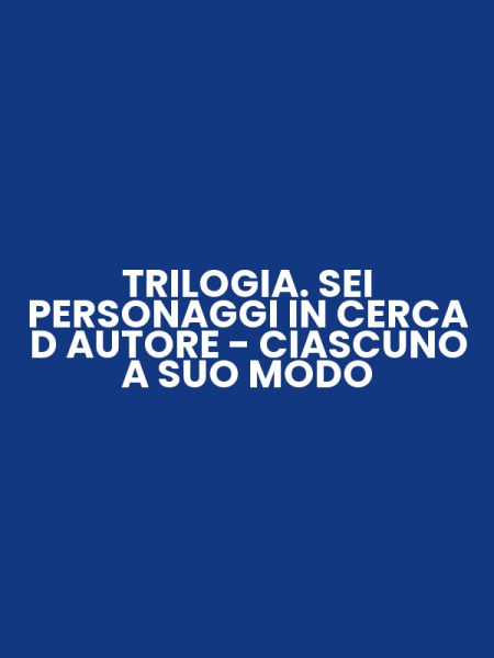 TRILOGIA. SEI PERSONAGGI IN CERCA D AUTORE - CIASCUNO A SUO MODO