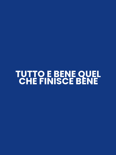 TUTTO E BENE QUEL CHE FINISCE BENE