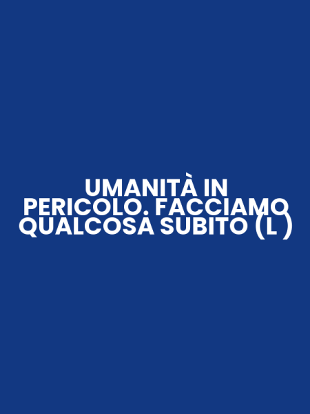 UMANITÀ IN PERICOLO. FACCIAMO QUALCOSA SUBITO (L )
