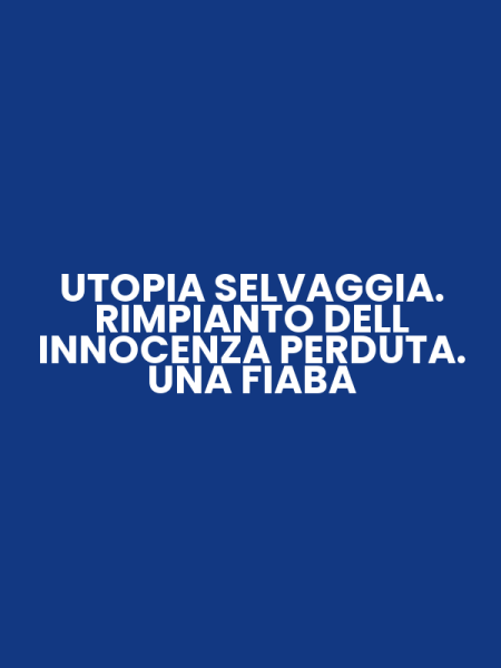 UTOPIA SELVAGGIA. RIMPIANTO DELL INNOCENZA PERDUTA. UNA FIABA