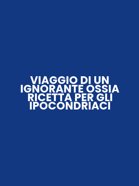 VIAGGIO DI UN IGNORANTE OSSIA RICETTA PER GLI IPOCONDRIACI