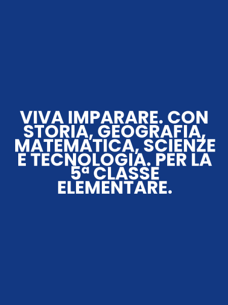 VIVA IMPARARE. CON STORIA, GEOGRAFIA, MATEMATICA, SCIENZE E TECNOLOGIA. PER LA 5ª CLASSE ELEMENTARE.