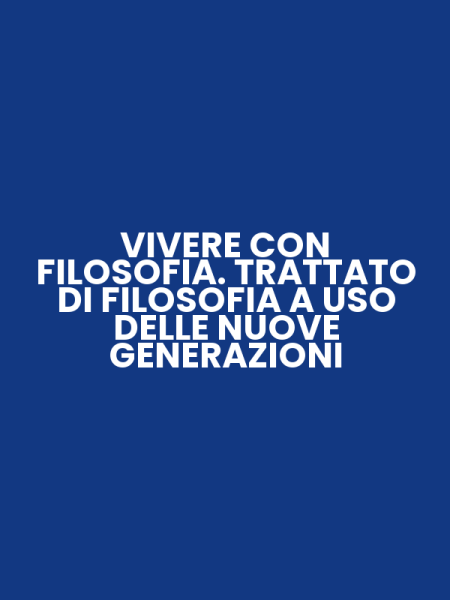 VIVERE CON FILOSOFIA. TRATTATO DI FILOSOFIA A USO DELLE NUOVE GENERAZIONI