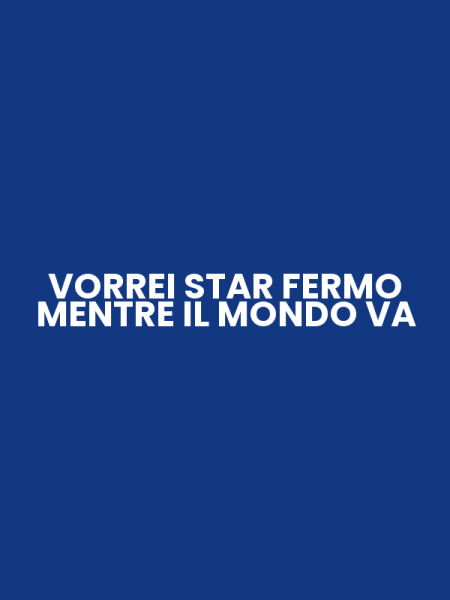 VORREI STAR FERMO MENTRE IL MONDO VA